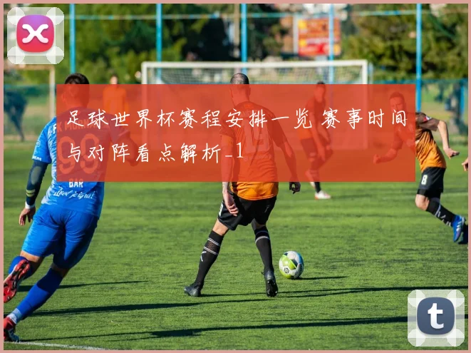 足球世界杯赛程安排一览 赛事时间与对阵看点解析_1