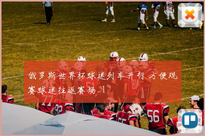 俄罗斯世界杯球迷列车开行 方便观赛球迷往返赛场_1
