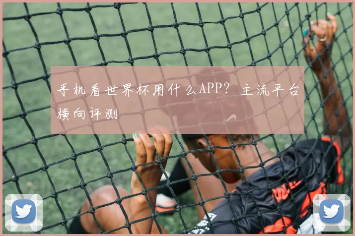 手机看世界杯用什么APP？主流平台横向评测