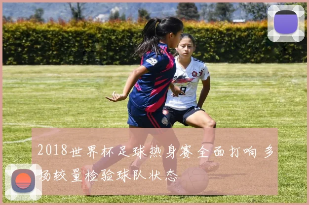 2018世界杯足球热身赛全面打响 多场较量检验球队状态