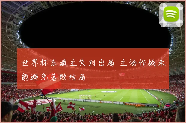 世界杯东道主失利出局 主场作战未能避免落败结局