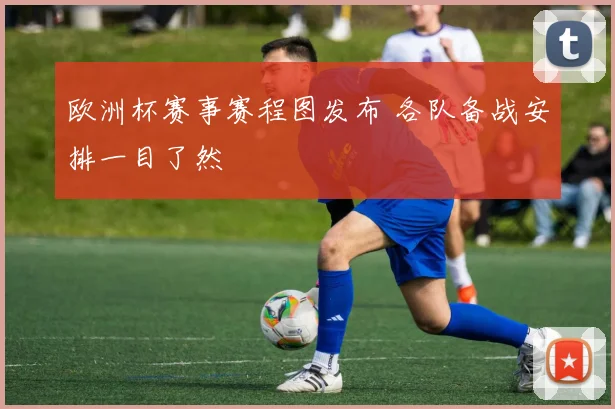 欧洲杯赛事赛程图发布 各队备战安排一目了然