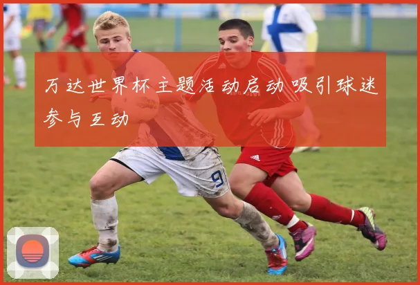 万达世界杯主题活动启动 吸引球迷参与互动