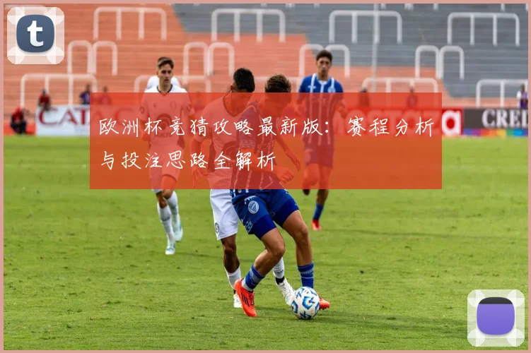 欧洲杯竞猜攻略最新版：赛程分析与投注思路全解析