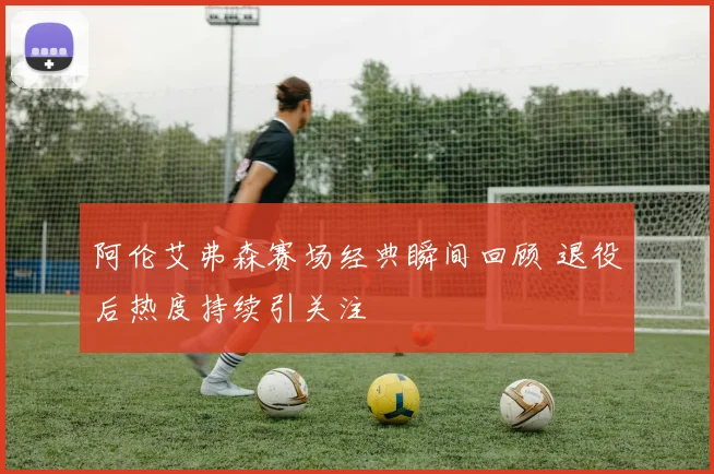 阿伦艾弗森赛场经典瞬间回顾 退役后热度持续引关注