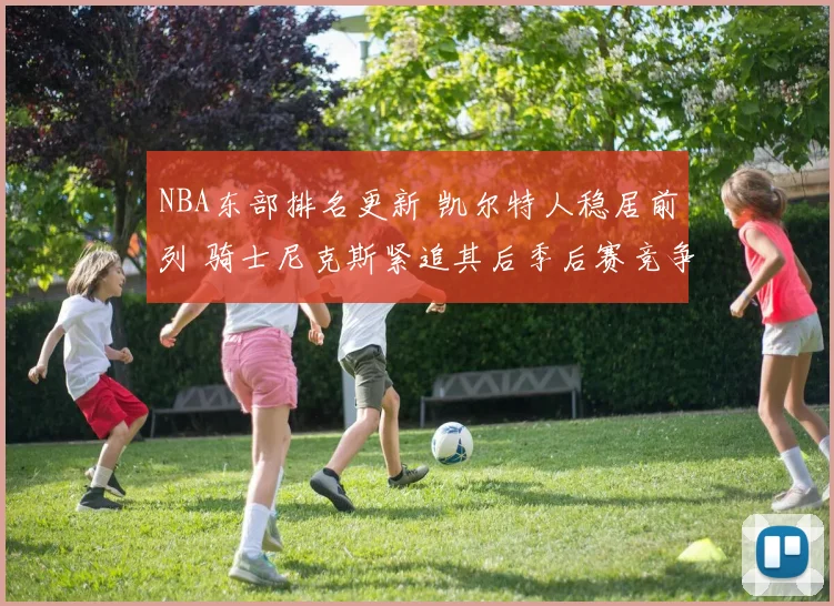 NBA东部排名更新 凯尔特人稳居前列 骑士尼克斯紧追其后季后赛竞争加剧