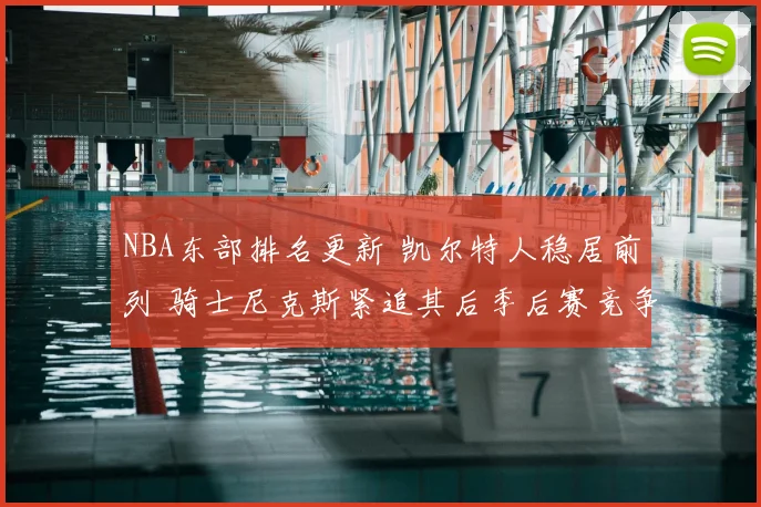 NBA东部排名更新 凯尔特人稳居前列 骑士尼克斯紧追其后季后赛竞争加剧