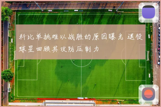 科比单挑难以战胜的原因曝光 退役球星回顾其攻防压制力