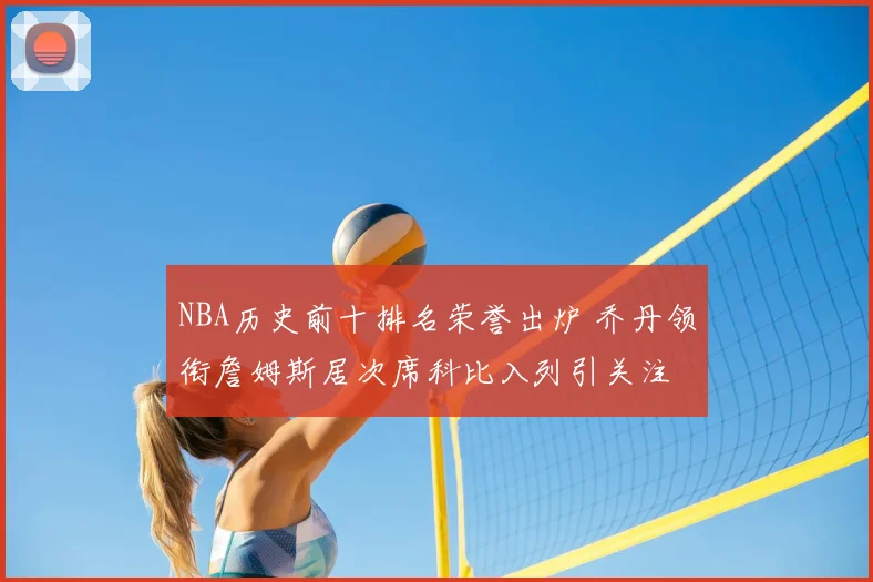 NBA历史前十排名荣誉出炉 乔丹领衔詹姆斯居次席科比入列引关注