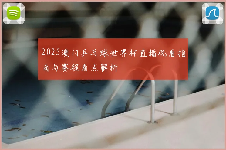 2025澳门乒乓球世界杯直播观看指南与赛程看点解析