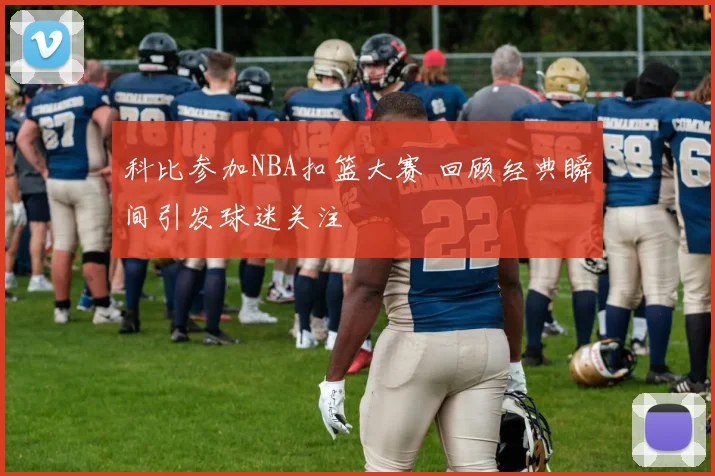 科比参加NBA扣篮大赛 回顾经典瞬间引发球迷关注