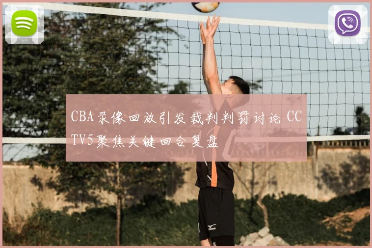 CBA录像回放引发裁判判罚讨论 CCTV5聚焦关键回合复盘
