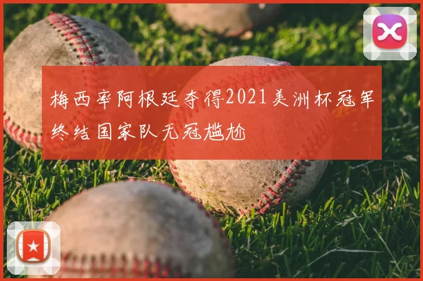 梅西率阿根廷夺得2021美洲杯冠军终结国家队无冠尴尬