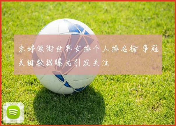 朱婷领衔世界女排个人排名榜 争冠关键数据曝光引发关注