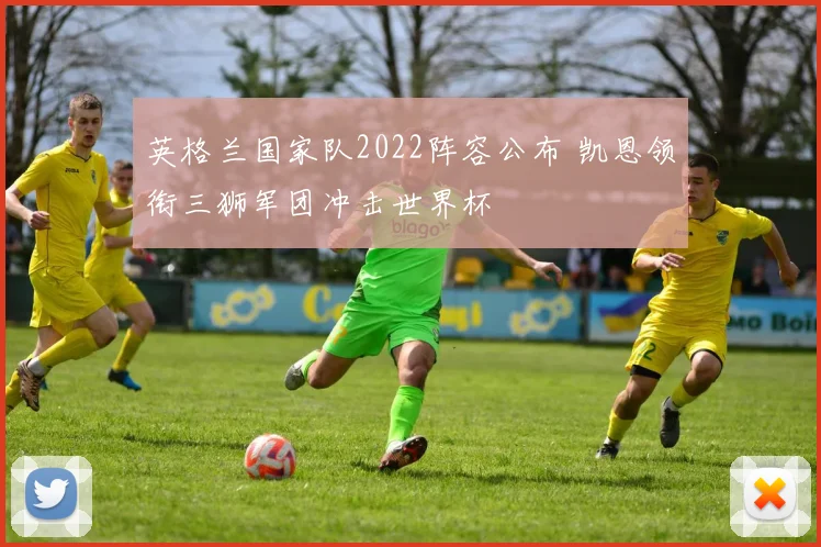 英格兰国家队2022阵容公布 凯恩领衔三狮军团冲击世界杯