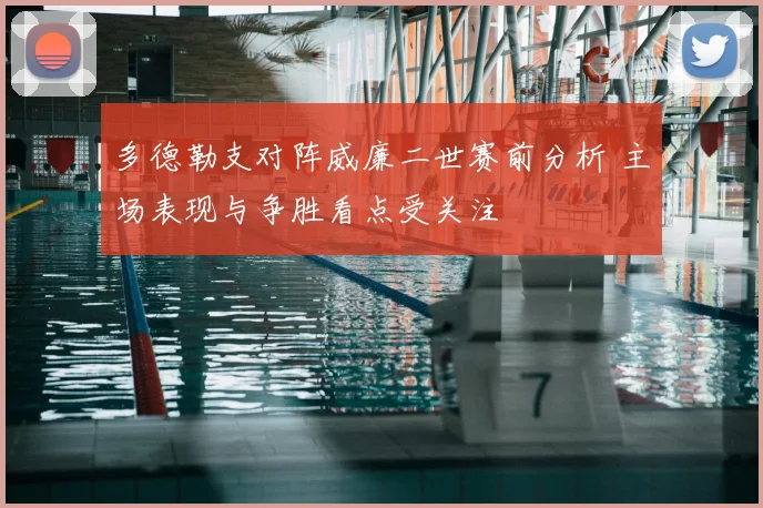 多德勒支对阵威廉二世赛前分析 主场表现与争胜看点受关注