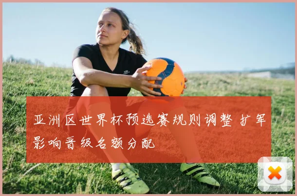 亚洲区世界杯预选赛规则调整 扩军影响晋级名额分配