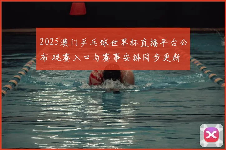 2025澳门乒乓球世界杯直播平台公布 观赛入口与赛事安排同步更新