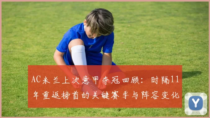 AC米兰上次意甲夺冠回顾：时隔11年重返榜首的关键赛季与阵容变化