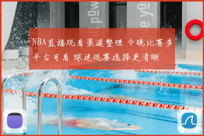 NBA直播观看渠道整理 今晚比赛多平台可看 球迷观赛选择更清晰