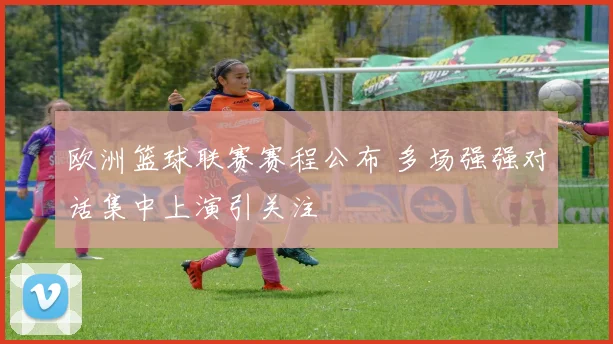 欧洲篮球联赛赛程公布 多场强强对话集中上演引关注