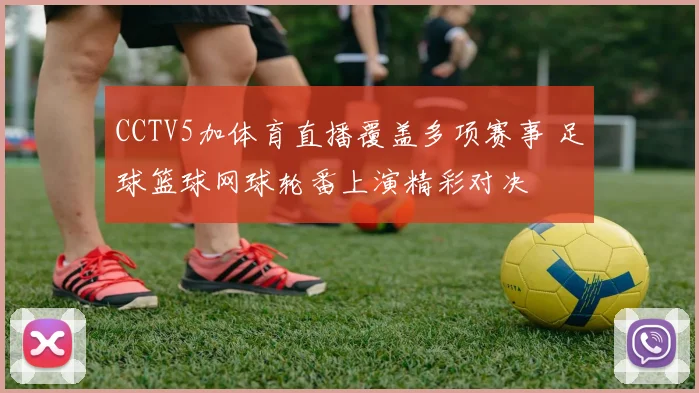 CCTV5加体育直播覆盖多项赛事 足球篮球网球轮番上演精彩对决