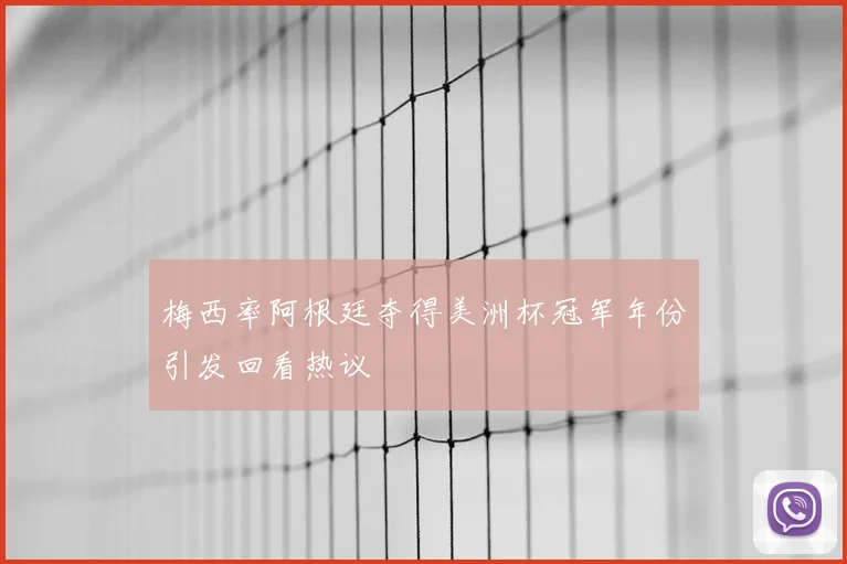 梅西率阿根廷夺得美洲杯冠军年份引发回看热议
