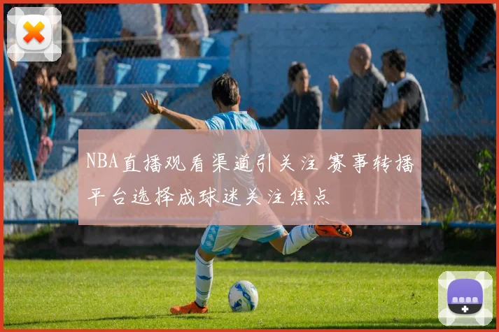 NBA直播观看渠道引关注 赛事转播平台选择成球迷关注焦点