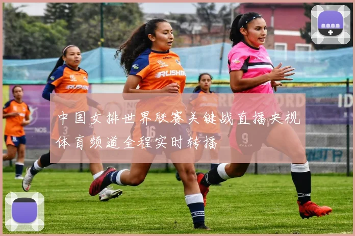 中国女排世界联赛关键战直播央视体育频道全程实时转播