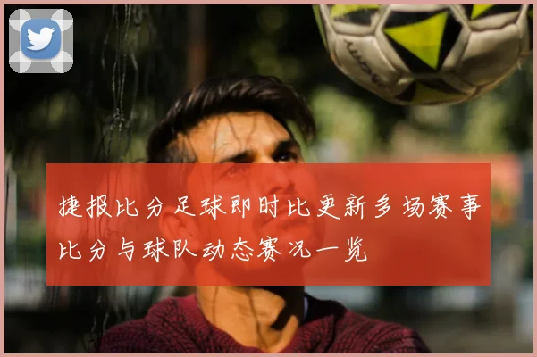 捷报比分足球即时比更新多场赛事比分与球队动态赛况一览