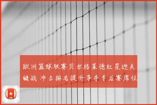 欧洲篮球联赛贝尔格莱德红星迎关键战 冲击排名提升争夺季后赛席位