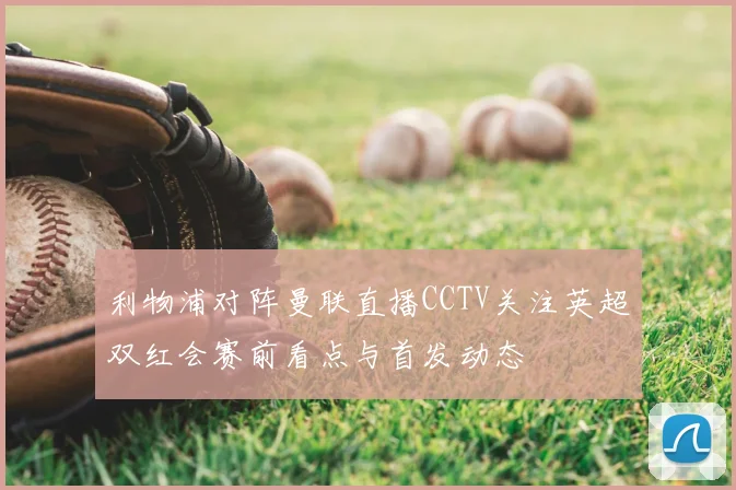 利物浦对阵曼联直播CCTV关注英超双红会赛前看点与首发动态