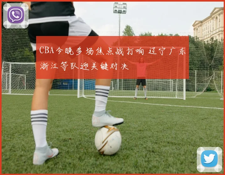 CBA今晚多场焦点战打响 辽宁广东浙江等队迎关键对决