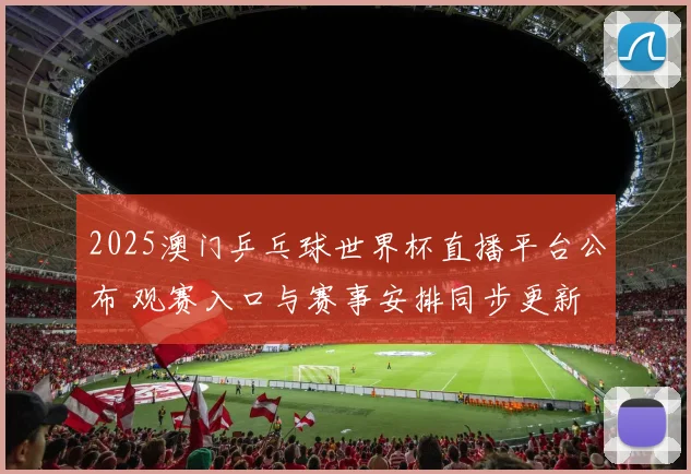 2025澳门乒乓球世界杯直播平台公布 观赛入口与赛事安排同步更新
