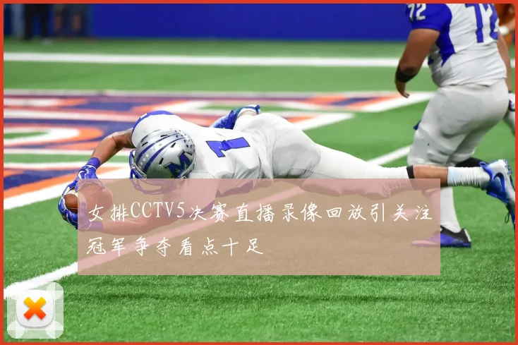 女排CCTV5决赛直播录像回放引关注冠军争夺看点十足