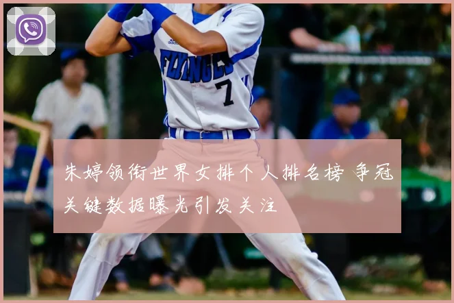 朱婷领衔世界女排个人排名榜 争冠关键数据曝光引发关注