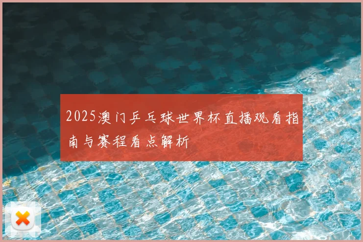2025澳门乒乓球世界杯直播观看指南与赛程看点解析