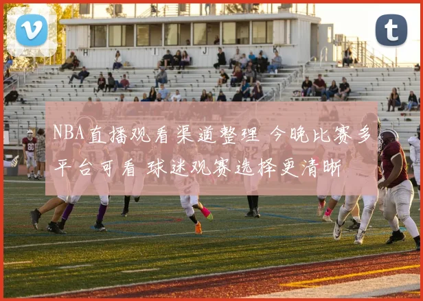 NBA直播观看渠道整理 今晚比赛多平台可看 球迷观赛选择更清晰