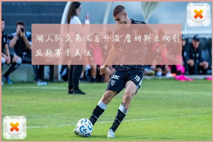 湖人队交易流言升温 詹姆斯去向引发新赛季关注