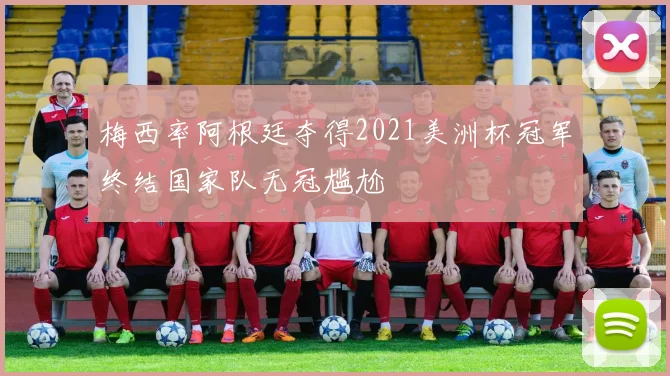 梅西率阿根廷夺得2021美洲杯冠军终结国家队无冠尴尬