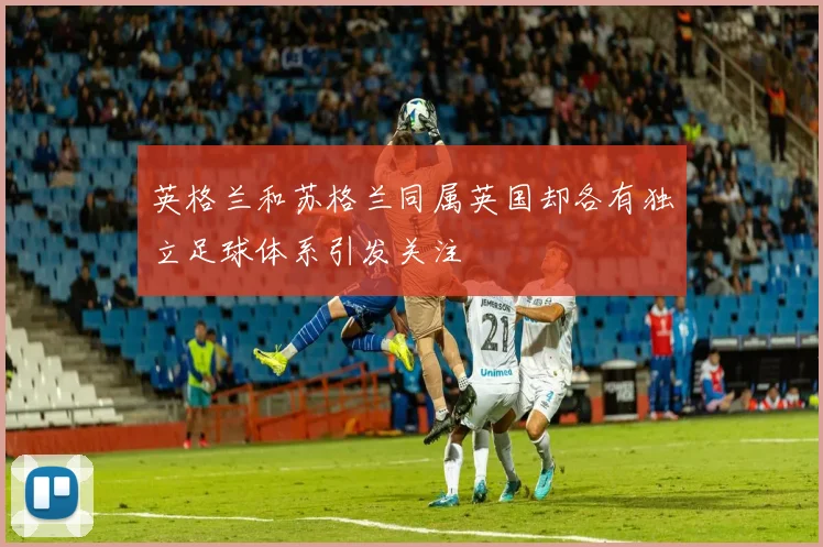 英格兰和苏格兰同属英国却各有独立足球体系引发关注