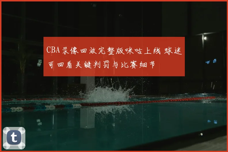 CBA录像回放完整版咪咕上线 球迷可回看关键判罚与比赛细节