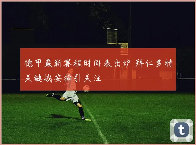 德甲最新赛程时间表出炉 拜仁多特关键战安排引关注