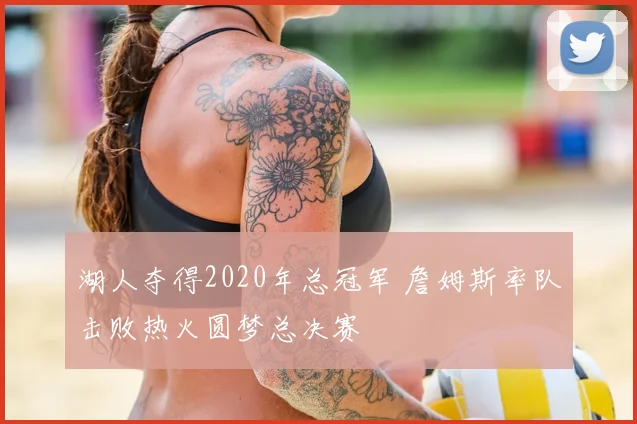 湖人夺得2020年总冠军 詹姆斯率队击败热火圆梦总决赛