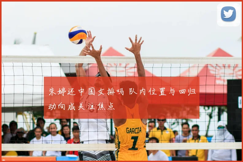 朱婷还中国女排吗 队内位置与回归动向成关注焦点