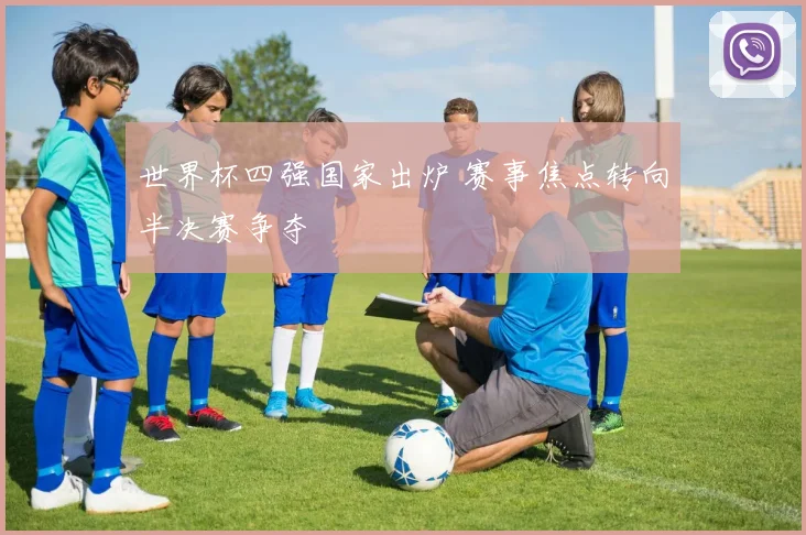 世界杯四强国家出炉 赛事焦点转向半决赛争夺