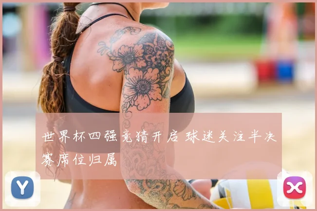 世界杯四强竞猜开启 球迷关注半决赛席位归属