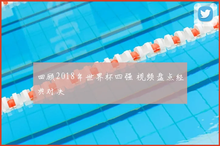 回顾2018年世界杯四强 视频盘点经典对决