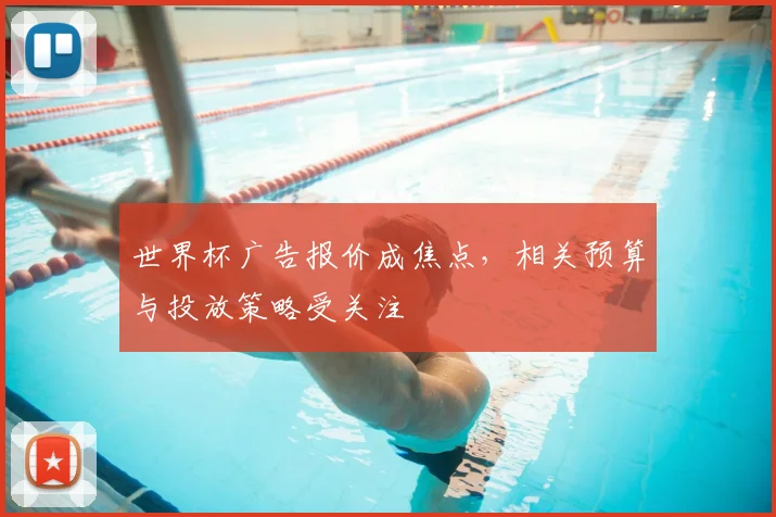 世界杯广告报价成焦点,相关预算与投放策略受关注