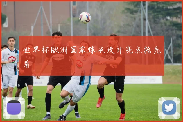 世界杯欧洲国家球衣设计亮点抢先看